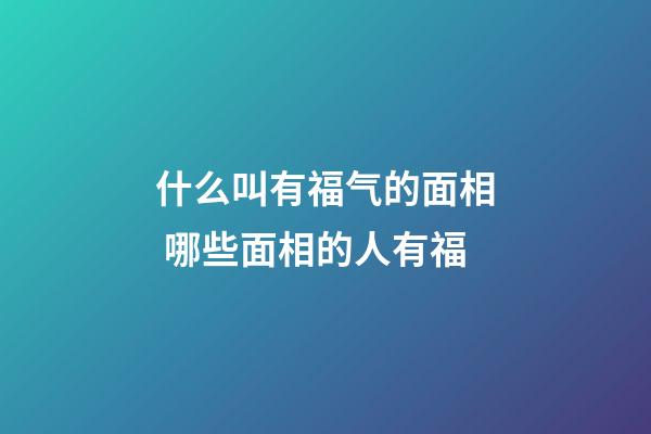 什么叫有福气的面相 哪些面相的人有福